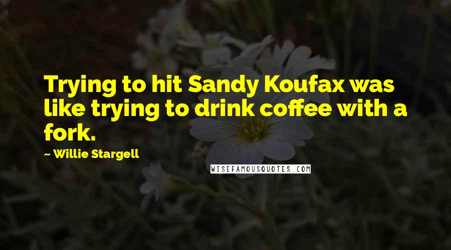 Willie Stargell Quotes: Trying to hit Sandy Koufax was like trying to drink coffee with a fork.
