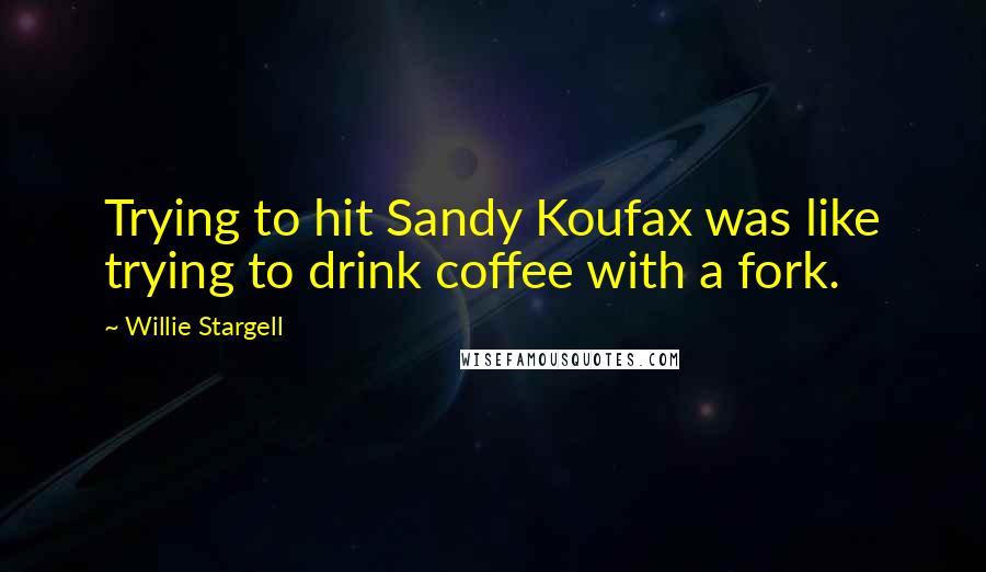 Willie Stargell Quotes: Trying to hit Sandy Koufax was like trying to drink coffee with a fork.