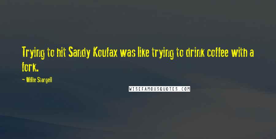 Willie Stargell Quotes: Trying to hit Sandy Koufax was like trying to drink coffee with a fork.