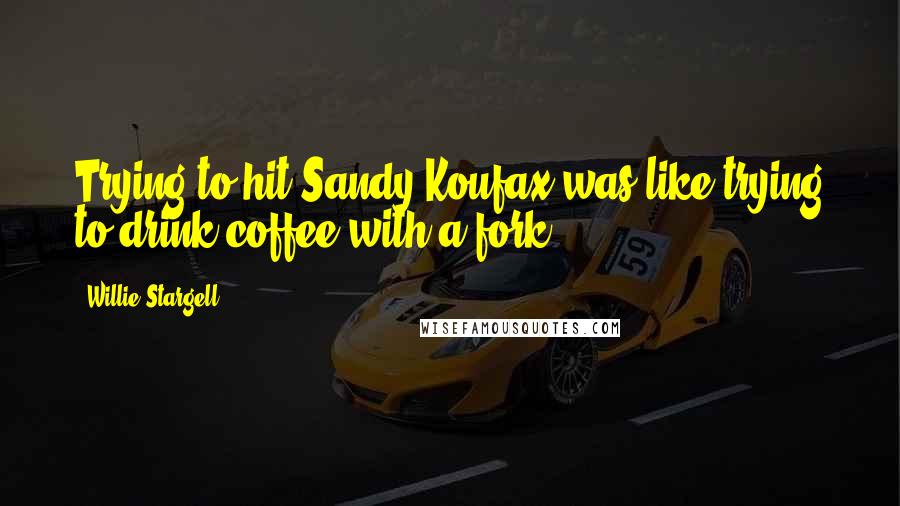 Willie Stargell Quotes: Trying to hit Sandy Koufax was like trying to drink coffee with a fork.