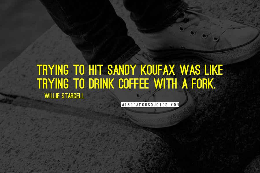 Willie Stargell Quotes: Trying to hit Sandy Koufax was like trying to drink coffee with a fork.