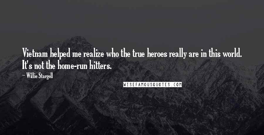 Willie Stargell Quotes: Vietnam helped me realize who the true heroes really are in this world. It's not the home-run hitters.
