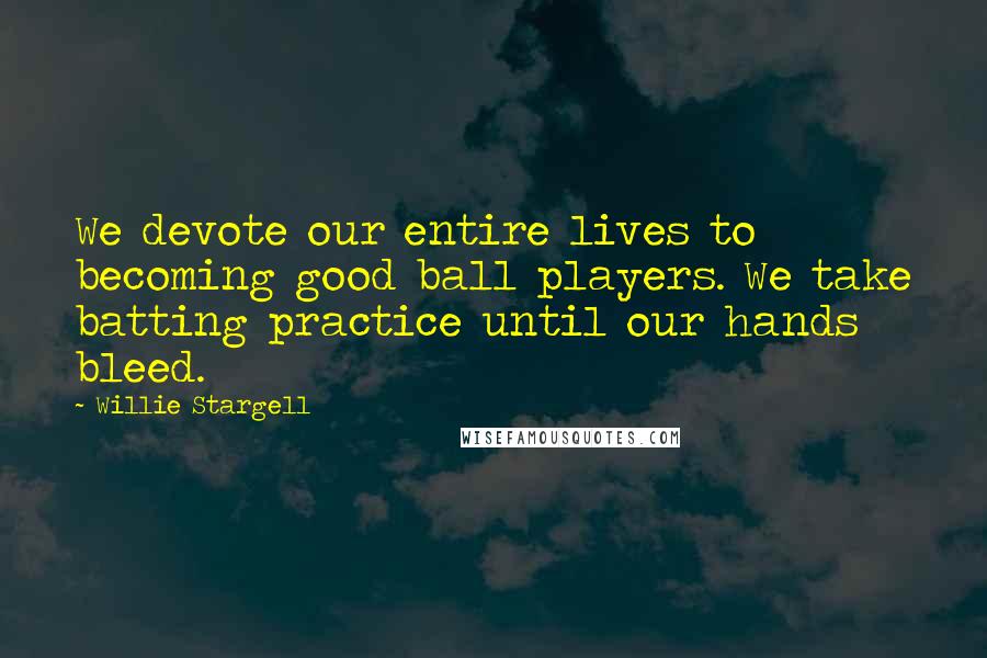 Willie Stargell Quotes: We devote our entire lives to becoming good ball players. We take batting practice until our hands bleed.