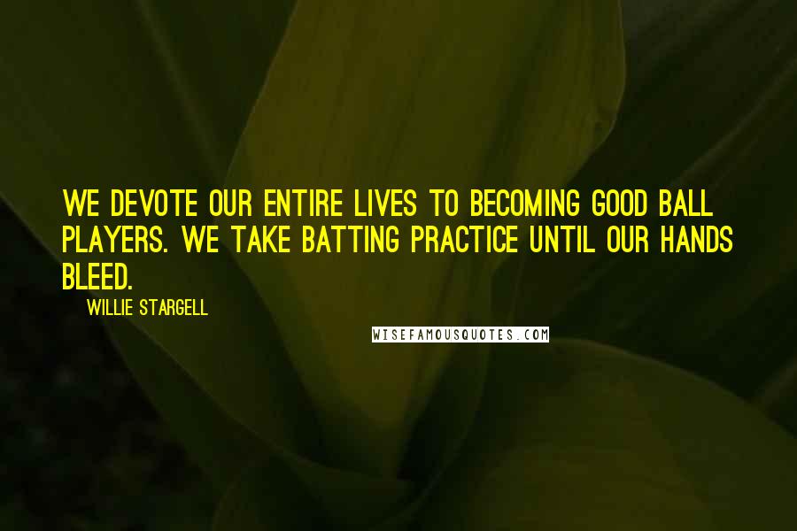Willie Stargell Quotes: We devote our entire lives to becoming good ball players. We take batting practice until our hands bleed.
