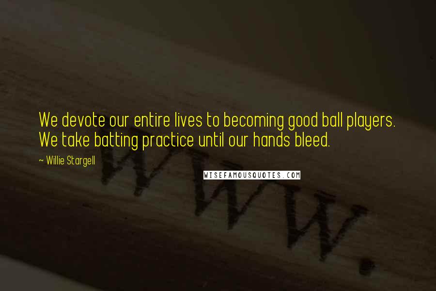 Willie Stargell Quotes: We devote our entire lives to becoming good ball players. We take batting practice until our hands bleed.