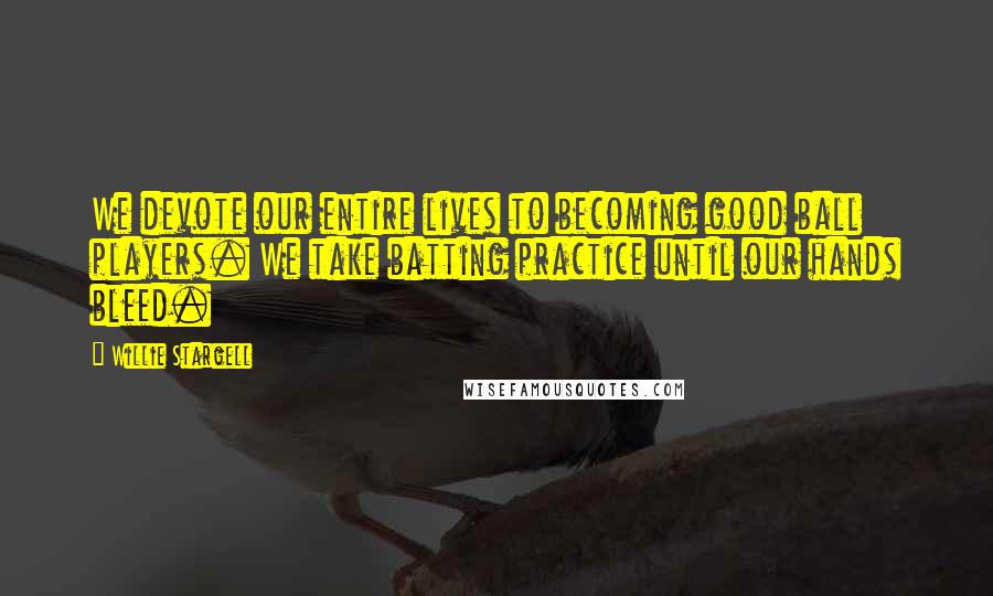 Willie Stargell Quotes: We devote our entire lives to becoming good ball players. We take batting practice until our hands bleed.