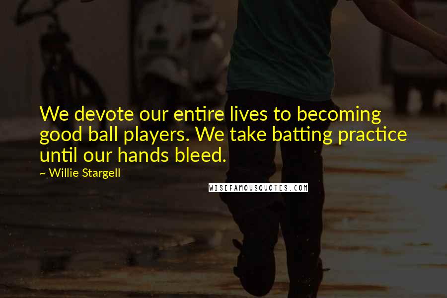 Willie Stargell Quotes: We devote our entire lives to becoming good ball players. We take batting practice until our hands bleed.