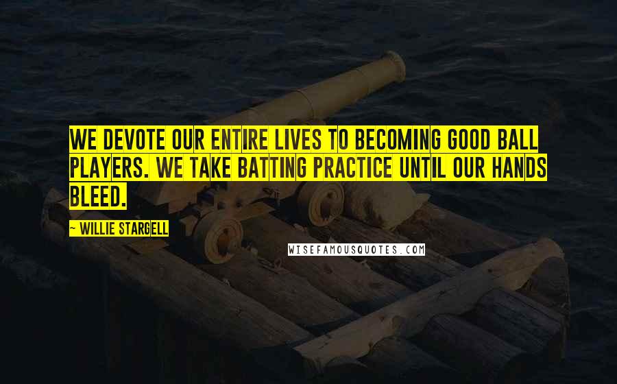 Willie Stargell Quotes: We devote our entire lives to becoming good ball players. We take batting practice until our hands bleed.