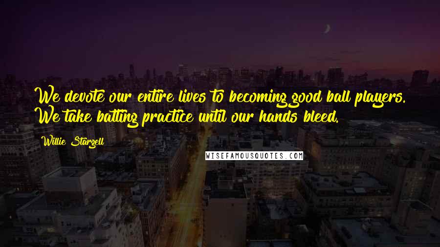 Willie Stargell Quotes: We devote our entire lives to becoming good ball players. We take batting practice until our hands bleed.