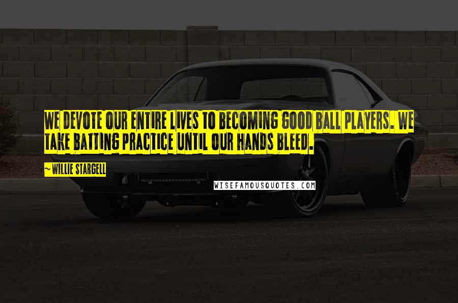 Willie Stargell Quotes: We devote our entire lives to becoming good ball players. We take batting practice until our hands bleed.