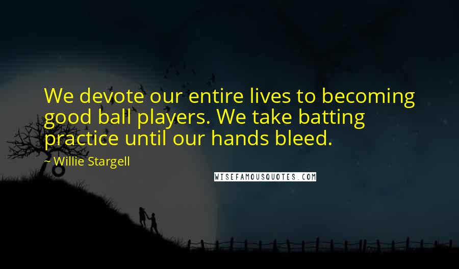 Willie Stargell Quotes: We devote our entire lives to becoming good ball players. We take batting practice until our hands bleed.