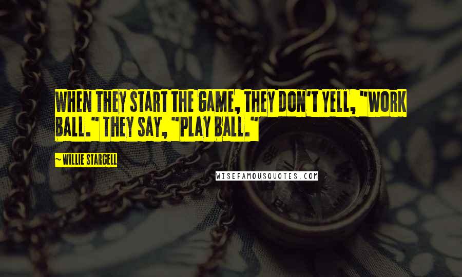 Willie Stargell Quotes: When they start the game, they don't yell, "Work ball." They say, "Play ball."