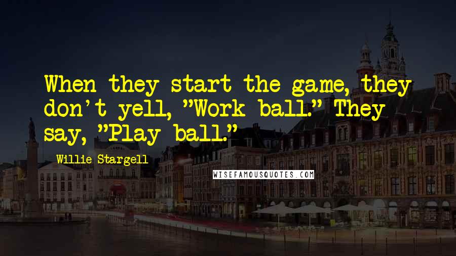 Willie Stargell Quotes: When they start the game, they don't yell, "Work ball." They say, "Play ball."