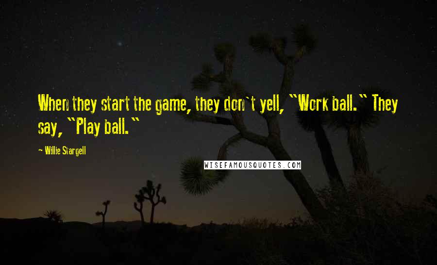 Willie Stargell Quotes: When they start the game, they don't yell, "Work ball." They say, "Play ball."