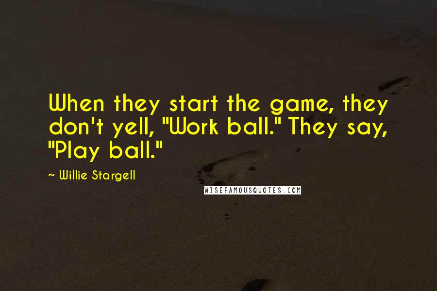 Willie Stargell Quotes: When they start the game, they don't yell, "Work ball." They say, "Play ball."