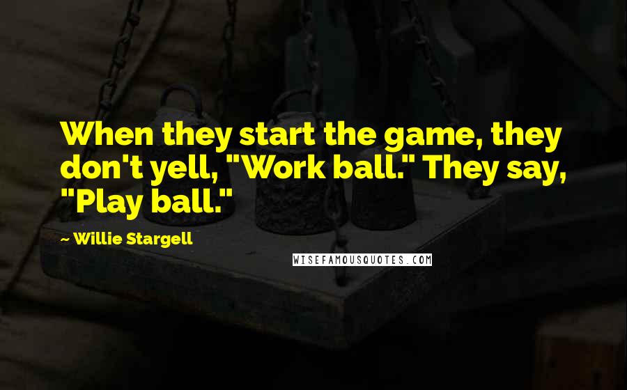 Willie Stargell Quotes: When they start the game, they don't yell, "Work ball." They say, "Play ball."