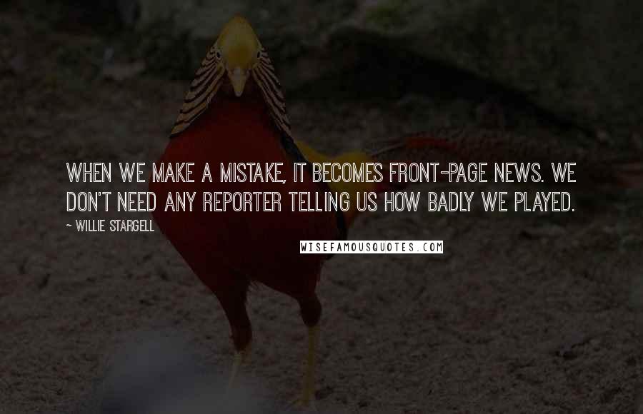 Willie Stargell Quotes: When we make a mistake, it becomes front-page news. We don't need any reporter telling us how badly we played.