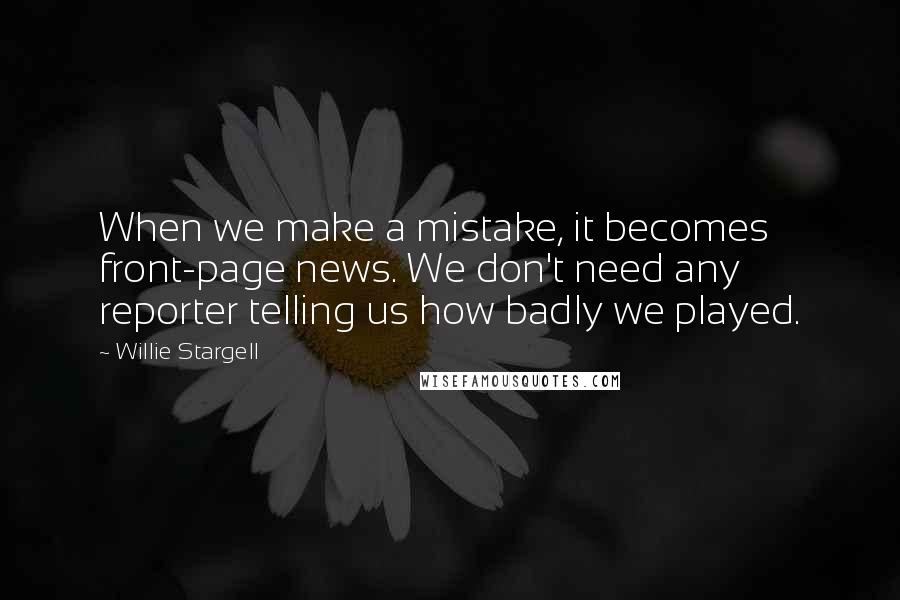 Willie Stargell Quotes: When we make a mistake, it becomes front-page news. We don't need any reporter telling us how badly we played.