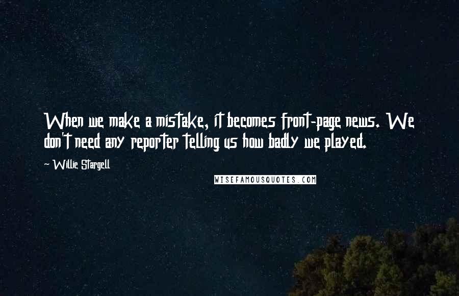 Willie Stargell Quotes: When we make a mistake, it becomes front-page news. We don't need any reporter telling us how badly we played.