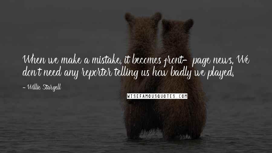 Willie Stargell Quotes: When we make a mistake, it becomes front-page news. We don't need any reporter telling us how badly we played.