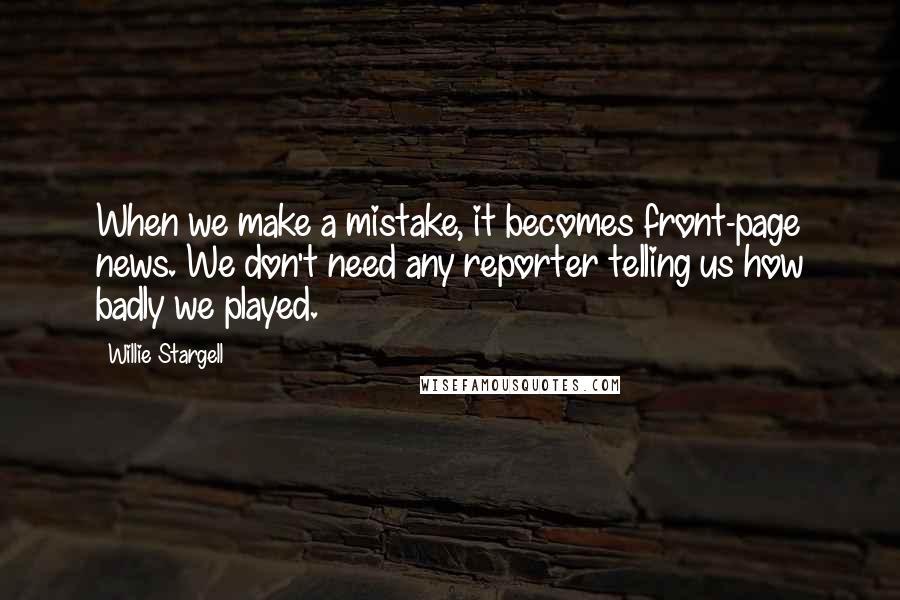 Willie Stargell Quotes: When we make a mistake, it becomes front-page news. We don't need any reporter telling us how badly we played.