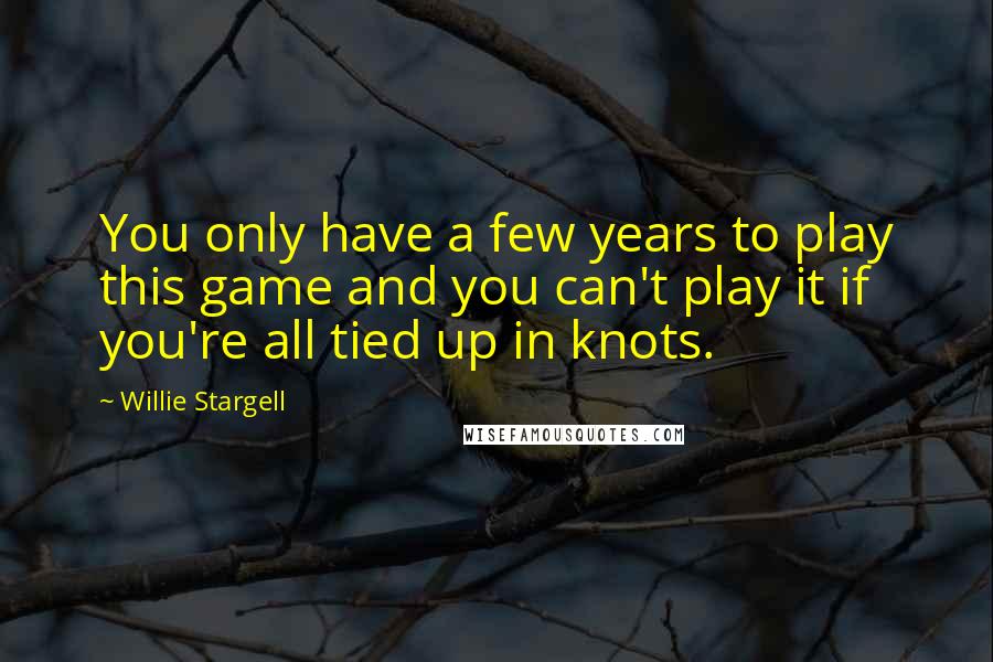 Willie Stargell Quotes: You only have a few years to play this game and you can't play it if you're all tied up in knots.