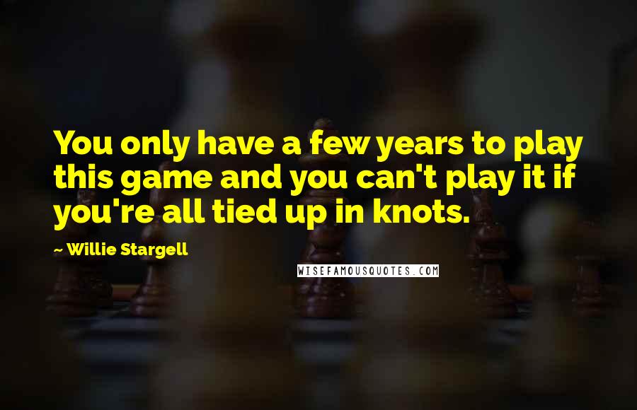 Willie Stargell Quotes: You only have a few years to play this game and you can't play it if you're all tied up in knots.