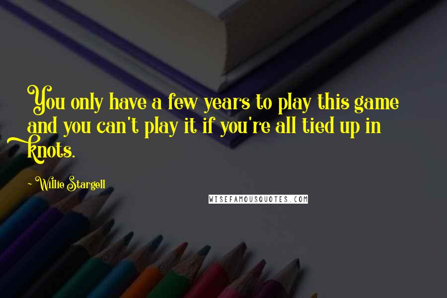 Willie Stargell Quotes: You only have a few years to play this game and you can't play it if you're all tied up in knots.