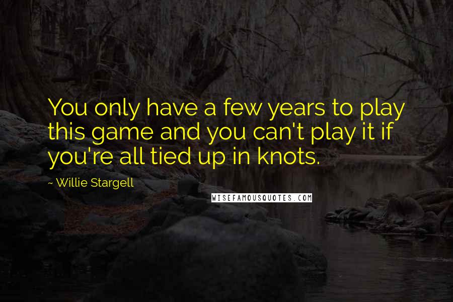 Willie Stargell Quotes: You only have a few years to play this game and you can't play it if you're all tied up in knots.