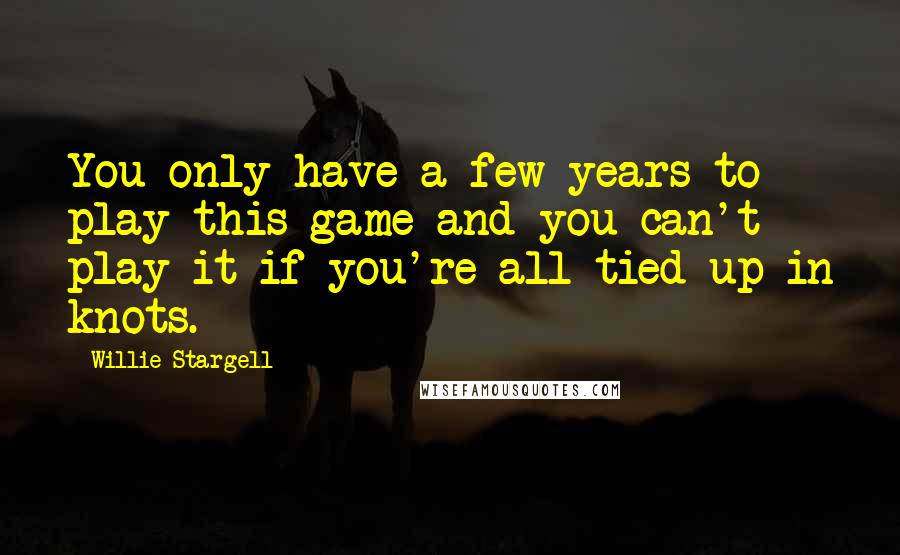 Willie Stargell Quotes: You only have a few years to play this game and you can't play it if you're all tied up in knots.