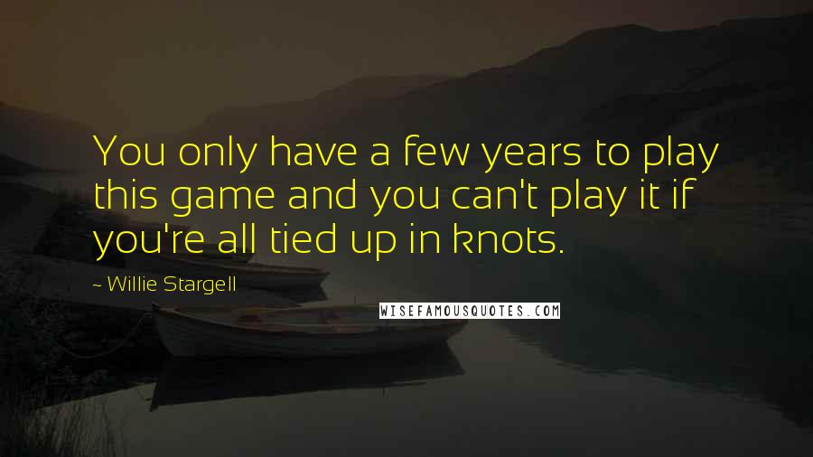 Willie Stargell Quotes: You only have a few years to play this game and you can't play it if you're all tied up in knots.