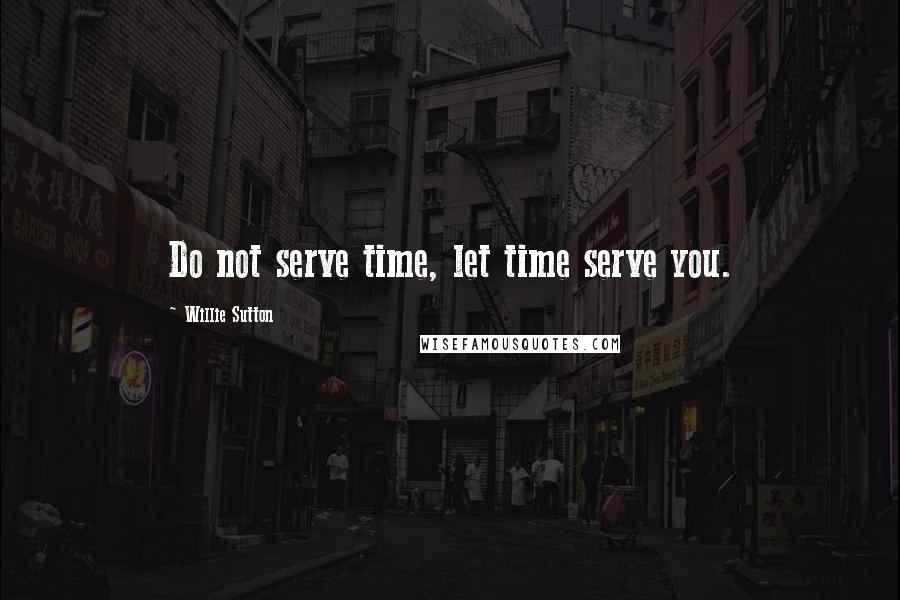 Willie Sutton Quotes: Do not serve time, let time serve you.