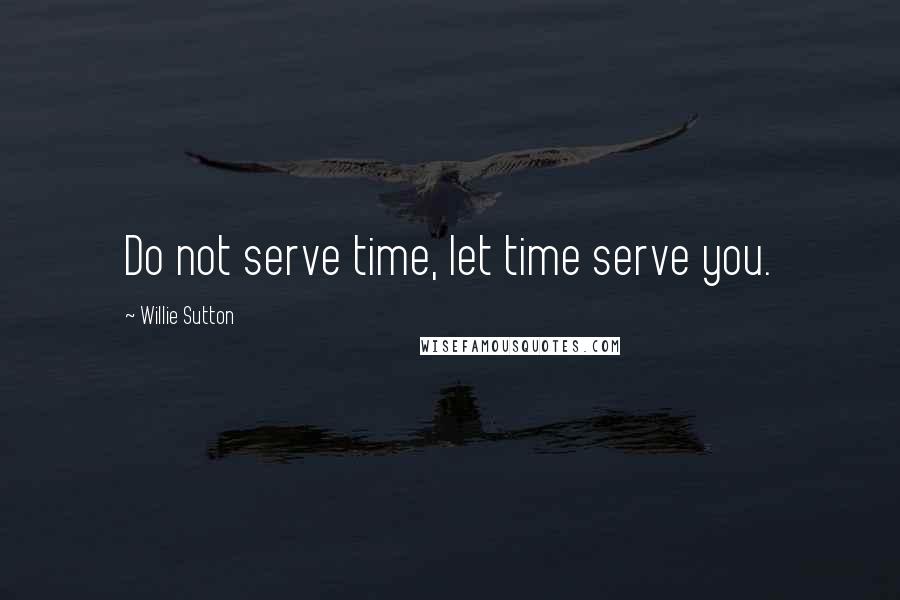 Willie Sutton Quotes: Do not serve time, let time serve you.