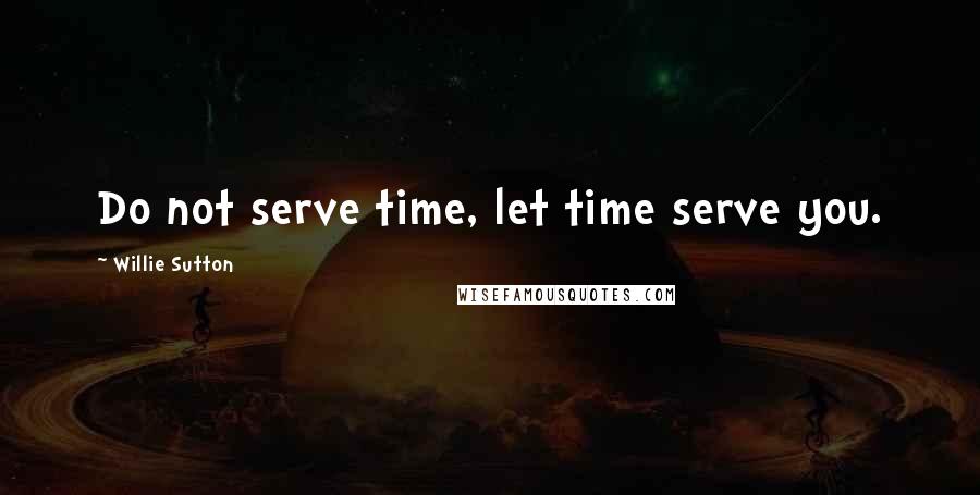 Willie Sutton Quotes: Do not serve time, let time serve you.