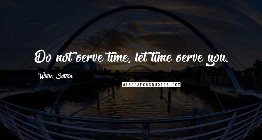 Willie Sutton Quotes: Do not serve time, let time serve you.