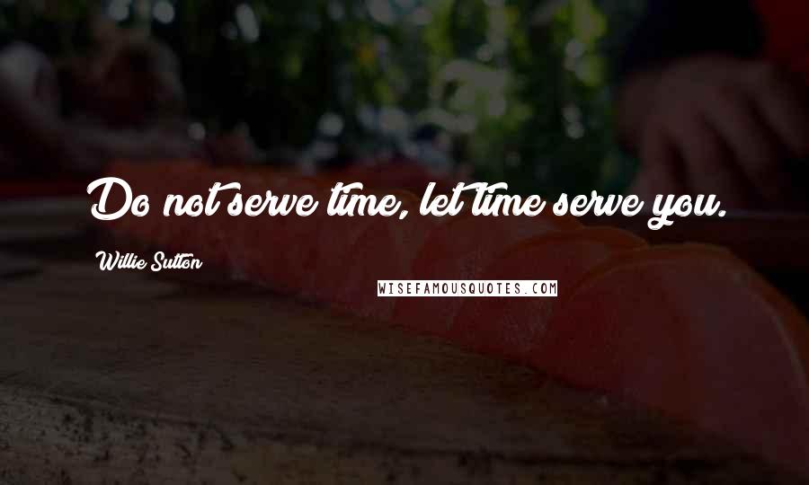 Willie Sutton Quotes: Do not serve time, let time serve you.