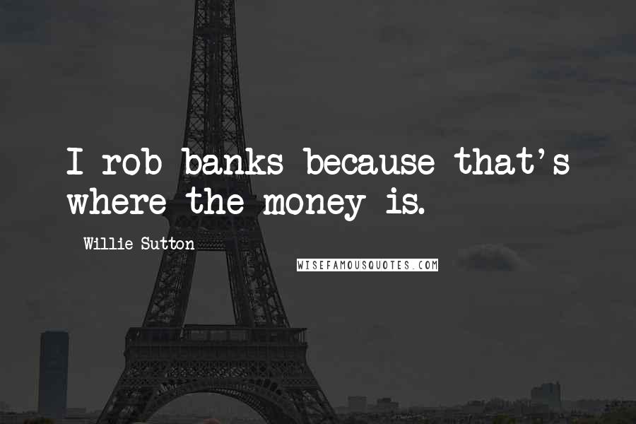 Willie Sutton Quotes: I rob banks because that's where the money is.