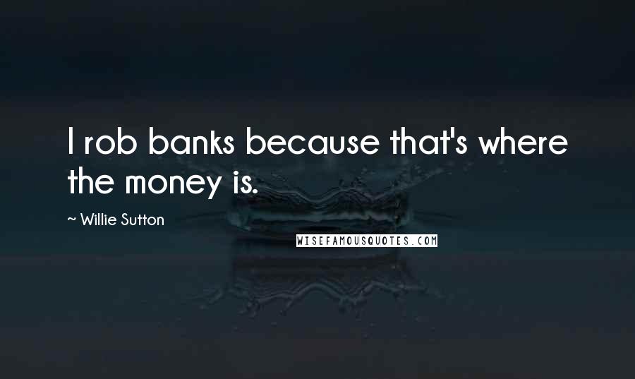 Willie Sutton Quotes: I rob banks because that's where the money is.