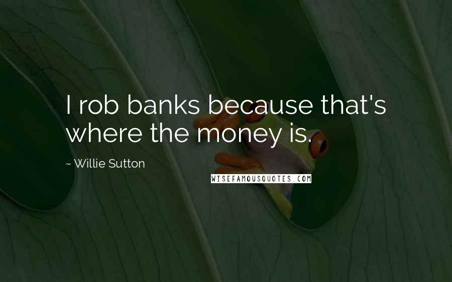 Willie Sutton Quotes: I rob banks because that's where the money is.