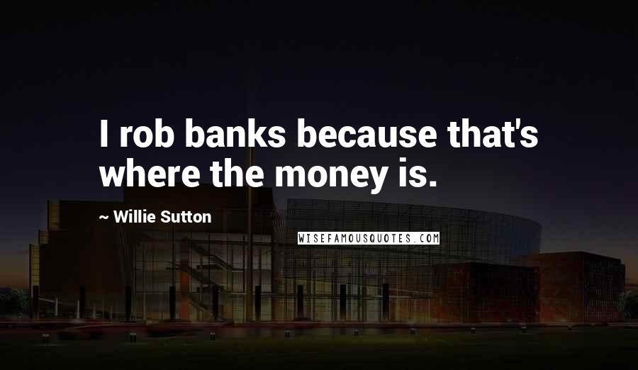 Willie Sutton Quotes: I rob banks because that's where the money is.