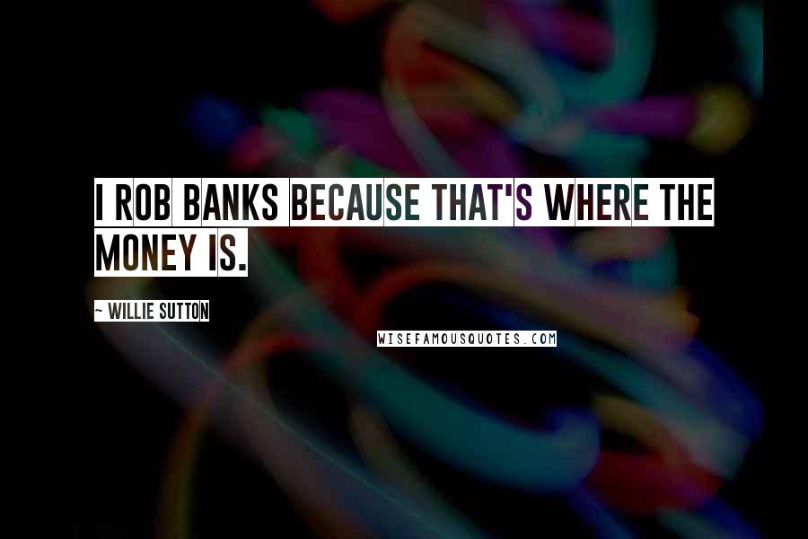 Willie Sutton Quotes: I rob banks because that's where the money is.