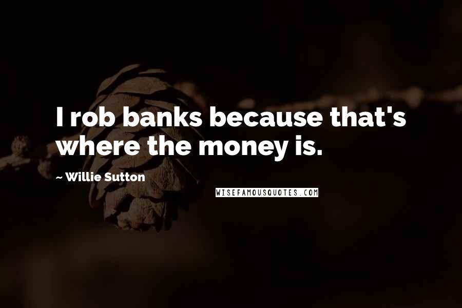 Willie Sutton Quotes: I rob banks because that's where the money is.