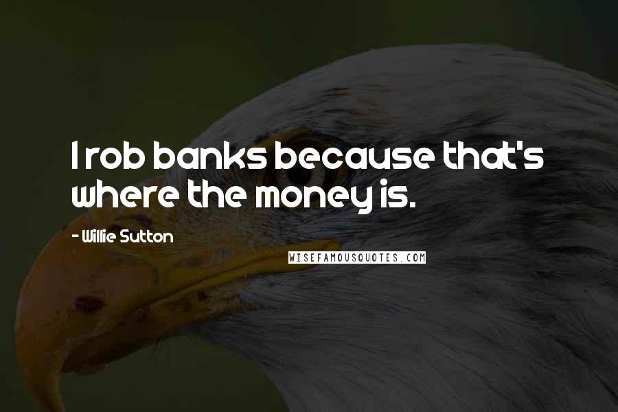 Willie Sutton Quotes: I rob banks because that's where the money is.