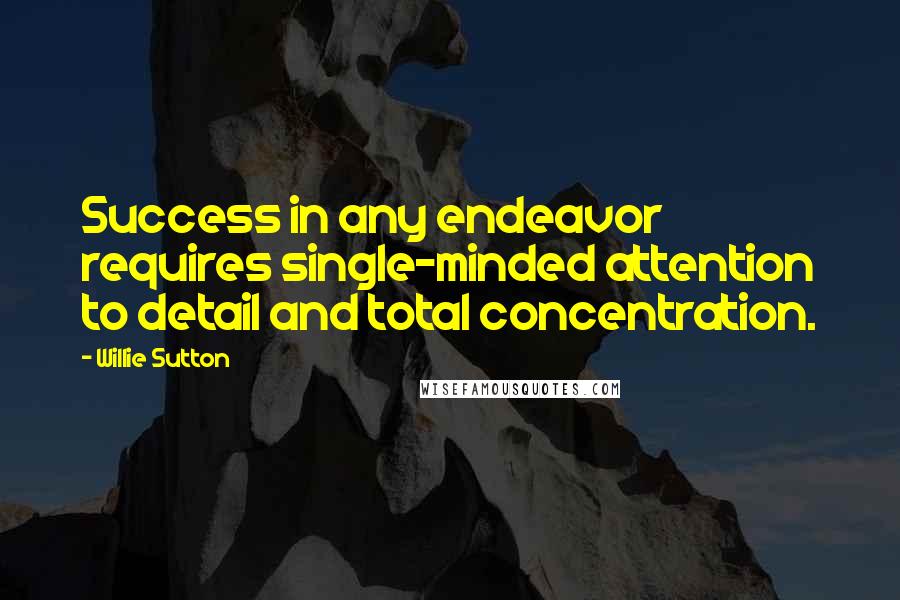 Willie Sutton Quotes: Success in any endeavor requires single-minded attention to detail and total concentration.