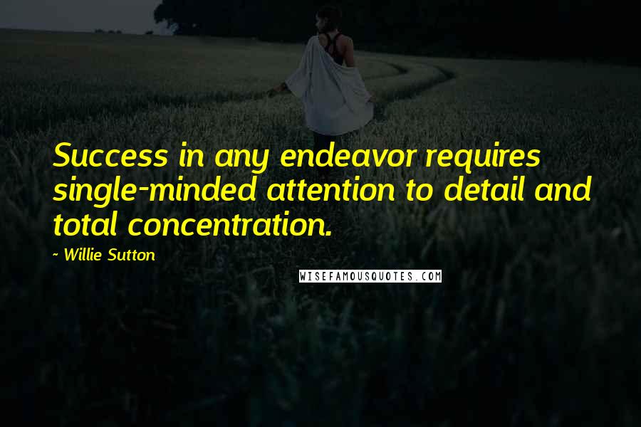 Willie Sutton Quotes: Success in any endeavor requires single-minded attention to detail and total concentration.