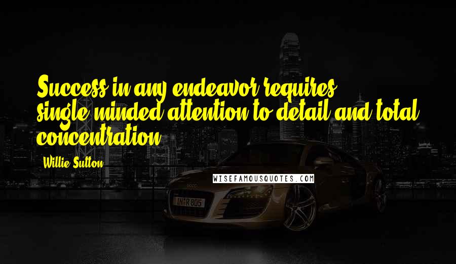 Willie Sutton Quotes: Success in any endeavor requires single-minded attention to detail and total concentration.