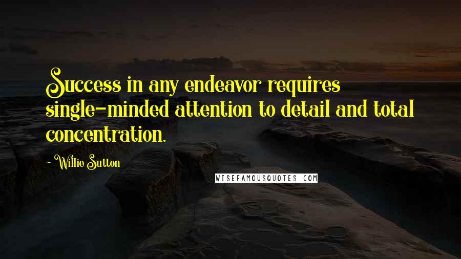 Willie Sutton Quotes: Success in any endeavor requires single-minded attention to detail and total concentration.