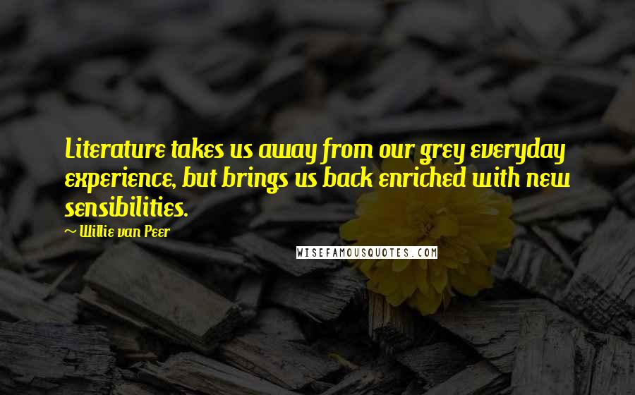 Willie Van Peer Quotes: Literature takes us away from our grey everyday experience, but brings us back enriched with new sensibilities.