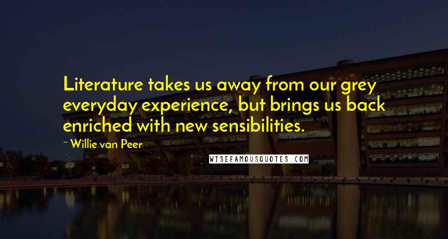 Willie Van Peer Quotes: Literature takes us away from our grey everyday experience, but brings us back enriched with new sensibilities.