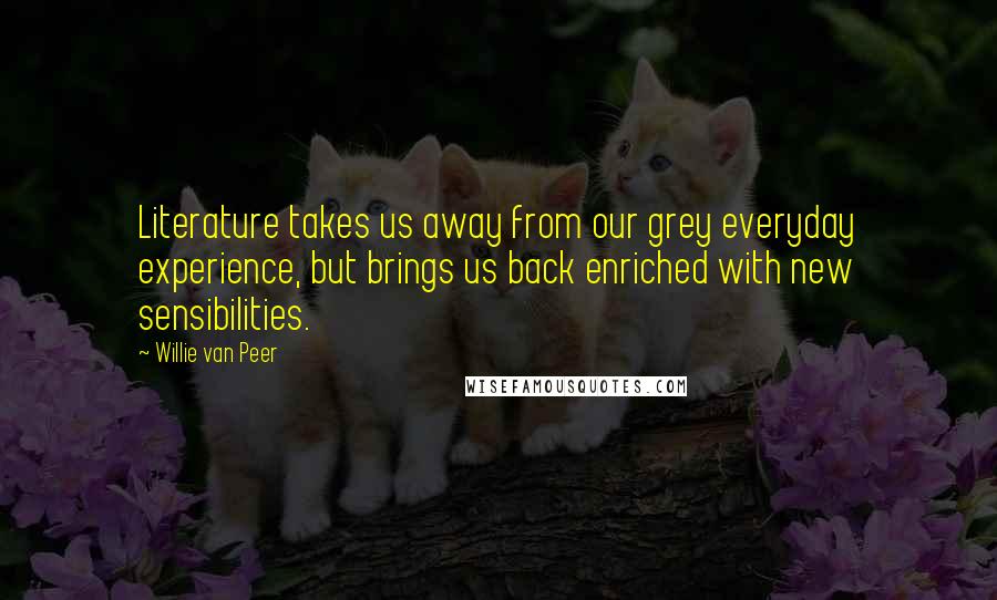 Willie Van Peer Quotes: Literature takes us away from our grey everyday experience, but brings us back enriched with new sensibilities.